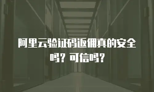 阿里云验证码返佣真的安全吗？可信吗？