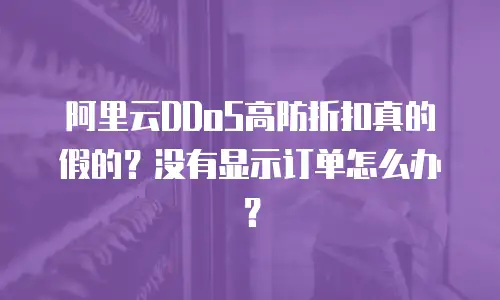 阿里云DDoS高防折扣真的假的？没有显示订单怎么办？