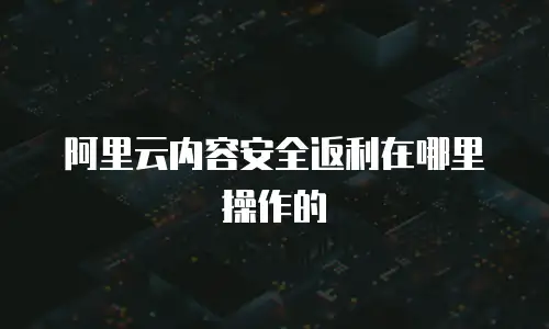 阿里云内容安全返利在哪里操作的