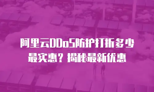 阿里云DDoS防护打折多少最实惠？揭秘最新优惠
