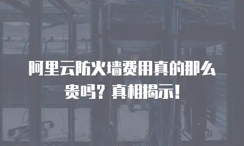 阿里云防火墙费用真的那么贵吗？真相揭示！