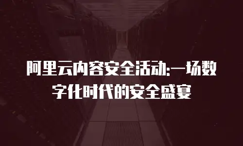 阿里云内容安全活动:一场数字化时代的安全盛宴