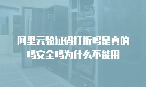 阿里云验证码打折吗是真的吗安全吗为什么不能用