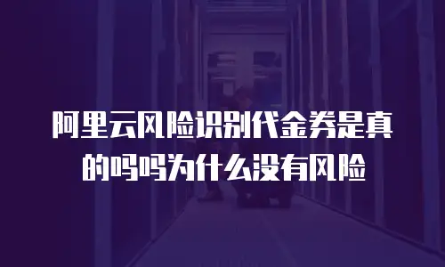 阿里云风险识别代金券是真的吗吗为什么没有风险