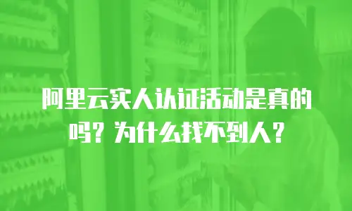 阿里云实人认证活动是真的吗？为什么找不到人？