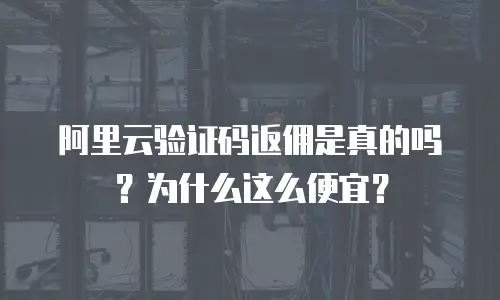 阿里云验证码返佣是真的吗？为什么这么便宜？