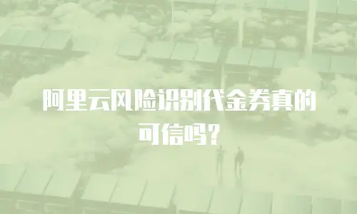阿里云风险识别代金券真的可信吗？