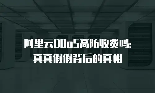 阿里云DDoS高防收费吗：真真假假背后的真相