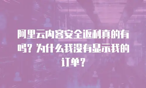 阿里云内容安全返利真的有吗？为什么我没有显示我的订单？