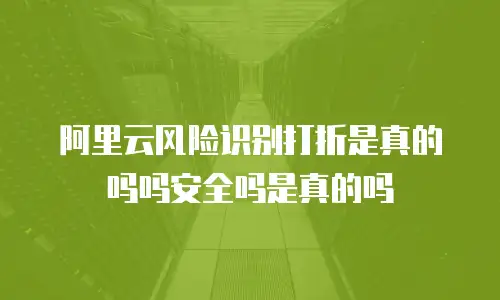 阿里云风险识别打折是真的吗吗安全吗是真的吗
