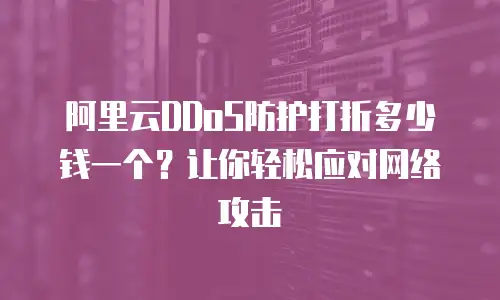 阿里云DDoS防护打折多少钱一个？让你轻松应对网络攻击