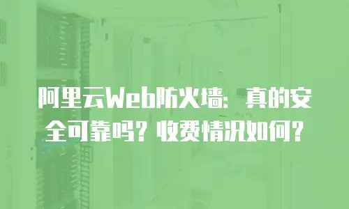 阿里云Web防火墙：真的安全可靠吗？收费情况如何？