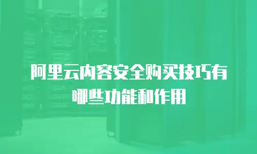 阿里云内容安全购买技巧有哪些功能和作用