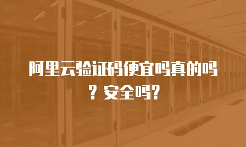 阿里云验证码便宜吗真的吗？安全吗？