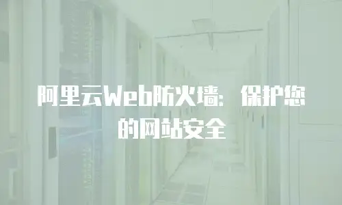 阿里云Web防火墙：保护您的网站安全