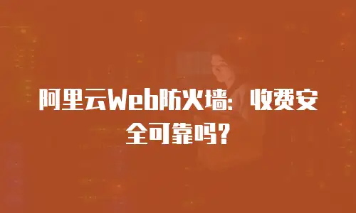 阿里云Web防火墙：收费安全可靠吗？