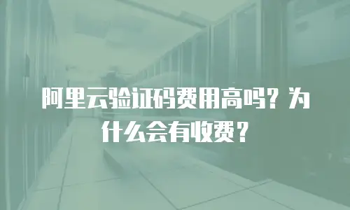 阿里云验证码费用高吗？为什么会有收费？