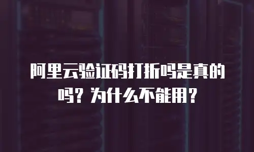 阿里云验证码打折吗是真的吗？为什么不能用？
