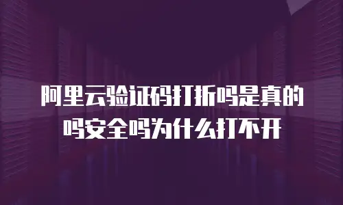 阿里云验证码打折吗是真的吗安全吗为什么打不开
