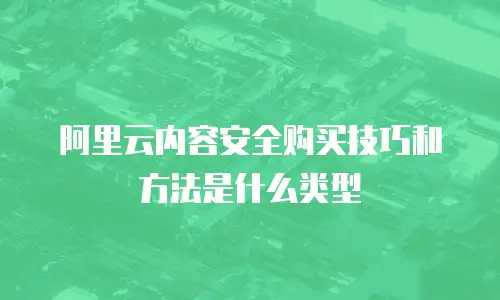 阿里云内容安全购买技巧和方法是什么类型