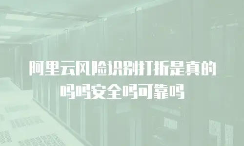 阿里云风险识别打折是真的吗吗安全吗可靠吗
