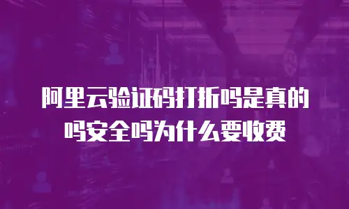 阿里云验证码打折吗是真的吗安全吗为什么要收费