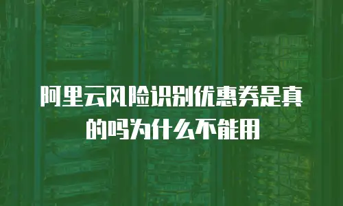 阿里云风险识别优惠券是真的吗为什么不能用