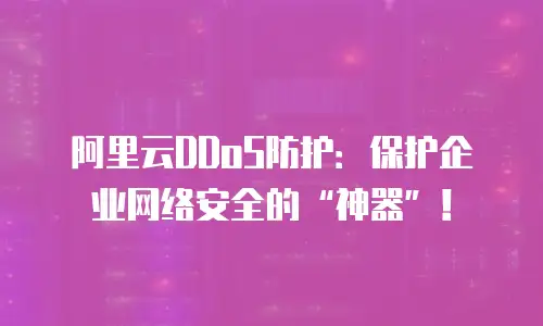 阿里云DDoS防护：保护企业网络安全的“神器”！