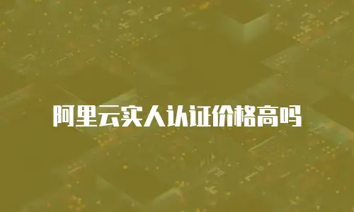 阿里云实人认证价格高吗