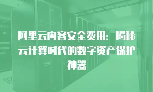 阿里云内容安全费用：揭秘云计算时代的数字资产保护神器