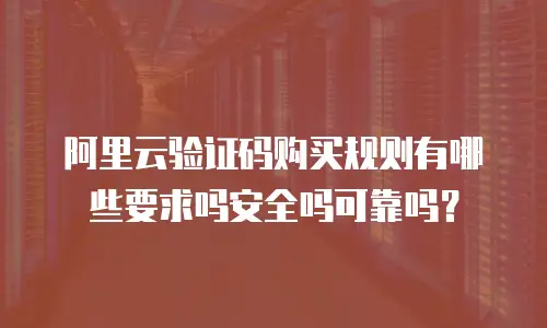 阿里云验证码购买规则有哪些要求吗安全吗可靠吗？