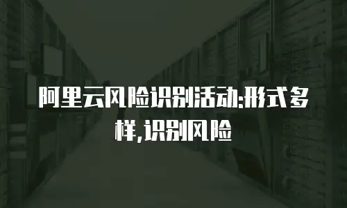 阿里云风险识别活动:形式多样,识别风险