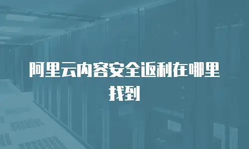 阿里云内容安全返利在哪里找到
