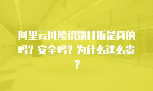 阿里云风险识别打折是真的吗？安全吗？为什么这么贵？