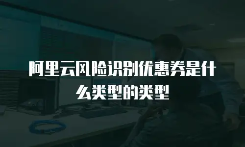 阿里云风险识别优惠券是什么类型的类型
