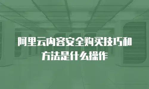 阿里云内容安全购买技巧和方法是什么操作