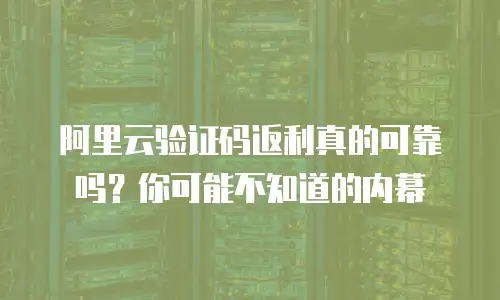 阿里云验证码返利真的可靠吗？你可能不知道的内幕