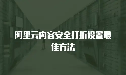 阿里云内容安全打折设置最佳方法