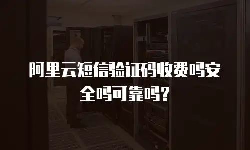 阿里云短信验证码收费吗安全吗可靠吗？