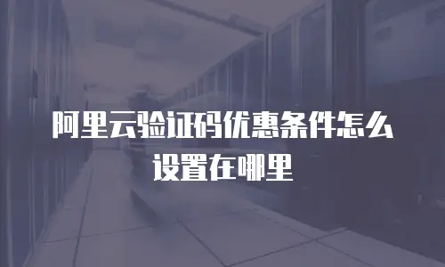 阿里云验证码优惠条件怎么设置在哪里