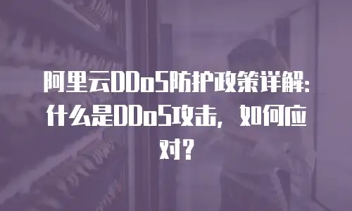 阿里云DDoS防护政策详解：什么是DDoS攻击，如何应对？