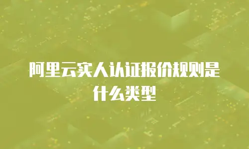 阿里云实人认证报价规则是什么类型