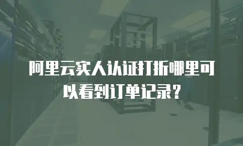 阿里云实人认证打折哪里可以看到订单记录？