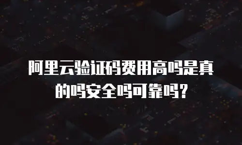 阿里云验证码费用高吗是真的吗安全吗可靠吗？