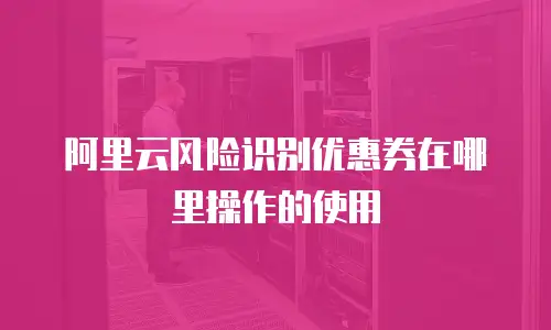 阿里云风险识别优惠券在哪里操作的使用