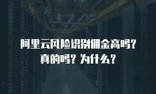 阿里云风险识别佣金高吗？真的吗？为什么？