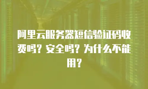 阿里云服务器短信验证码收费吗？安全吗？为什么不能用？