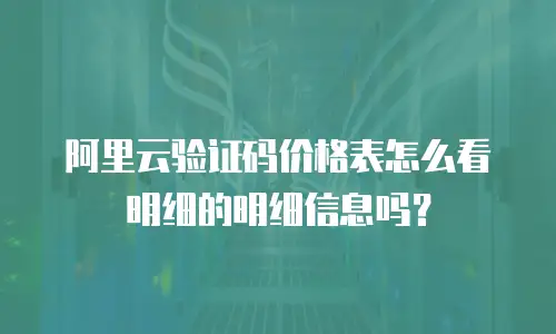 阿里云验证码价格表怎么看明细的明细信息吗？