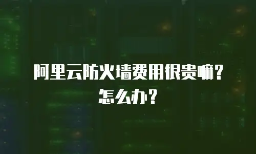 阿里云防火墙费用很贵嘛？怎么办？
