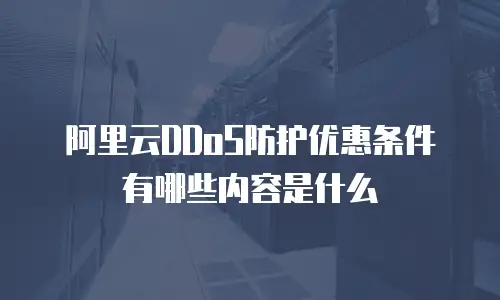 阿里云DDoS防护优惠条件有哪些内容是什么